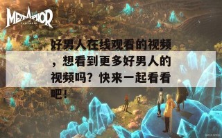 好男人在线观看的视频，想看到更多好男人的视频吗？快来一起看看吧！