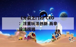 《分裂之门2》CEO：注重玩法创新 而非设法捞钱