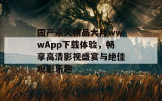 国产永久精品大片wwwApp下载体验，畅享高清影视盛宴与绝佳观影乐趣