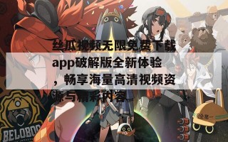 丝瓜视频无限免费下载app破解版全新体验，畅享海量高清视频资源与精彩内容