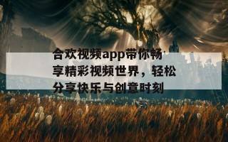 合欢视频app带你畅享精彩视频世界，轻松分享快乐与创意时刻
