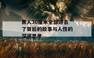 黑人30厘米全部进去了背后的故事与人性的深邃思考