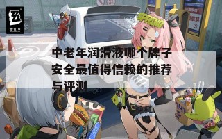 中老年润滑液哪个牌子安全最值得信赖的推荐与评测