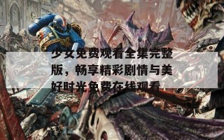 少女免费观看全集完整版，畅享精彩剧情与美好时光免费在线观看