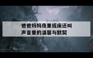 爸爸妈妈夜里摇床还叫声音里的温馨与默契