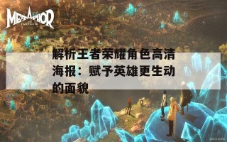 解析王者荣耀角色高清海报：赋予英雄更生动的面貌