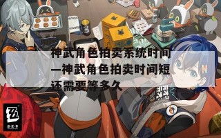 神武角色拍卖系统时间—神武角色拍卖时间短还需要等多久