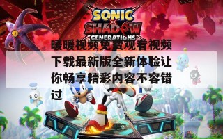 暖暖视频免费观看视频下载最新版全新体验让你畅享精彩内容不容错过