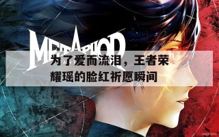为了爱而流泪，王者荣耀瑶的脸红祈愿瞬间
