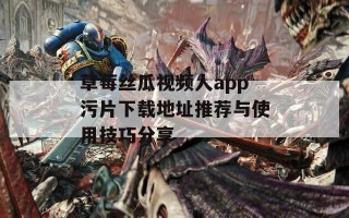 草莓丝瓜视频人app污片下载地址推荐与使用技巧分享
