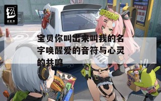 宝贝你叫出来叫我的名字唤醒爱的音符与心灵的共鸣