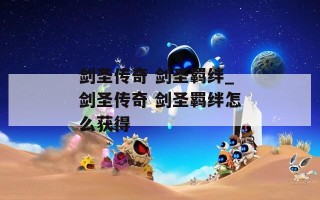剑圣传奇 剑圣羁绊_剑圣传奇 剑圣羁绊怎么获得