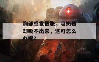 胸部感觉很胀，吸奶器却吸不出来，这可怎么办呢？