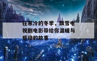 在寒冷的冬季，飘雪电视剧电影带给你温暖与感动的故事