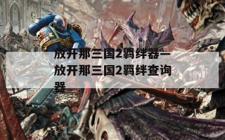 放开那三国2羁绊器—放开那三国2羁绊查询器