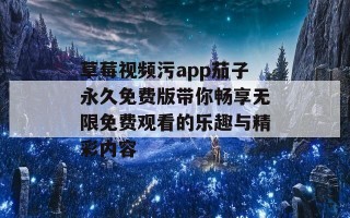 草莓视频污app茄子永久免费版带你畅享无限免费观看的乐趣与精彩内容