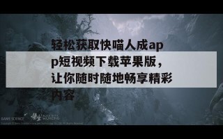 轻松获取快喵人成app短视频下载苹果版，让你随时随地畅享精彩内容