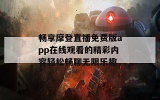 畅享摩登直播免费版app在线观看的精彩内容轻松畅聊无限乐趣