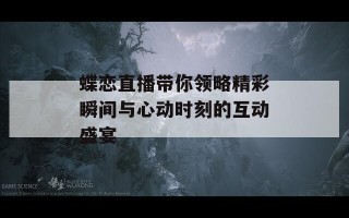 蝶恋直播带你领略精彩瞬间与心动时刻的互动盛宴