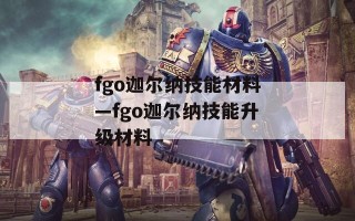 fgo迦尔纳技能材料—fgo迦尔纳技能升级材料