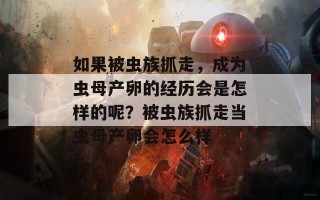 如果被虫族抓走，成为虫母产卵的经历会是怎样的呢？被虫族抓走当虫母产卵会怎么样