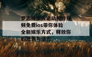 罗志祥多人运动鸭脖视频免费ios带你体验全新娱乐方式，释放你的激情与活力