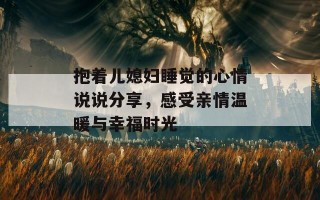 抱着儿媳妇睡觉的心情说说分享，感受亲情温暖与幸福时光