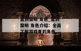 直到黎明 角色_直到黎明 角色介绍：全面了解游戏里的角色