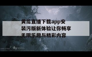 黄瓜直播下载app安装污版新体验让你畅享无限乐趣与精彩内容
