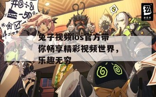 兔子视频ios官方带你畅享精彩视频世界，乐趣无穷
