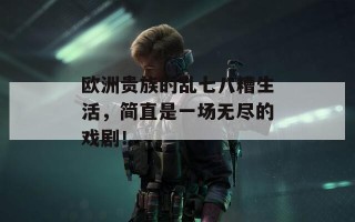 欧洲贵族的乱七八糟生活，简直是一场无尽的戏剧！