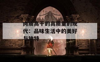 肉质高干的高质量的现代：品味生活中的美好与独特