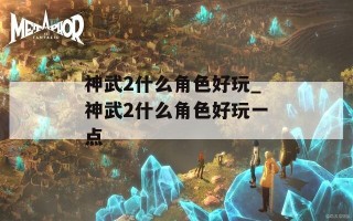 神武2什么角色好玩_神武2什么角色好玩一点