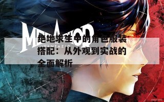 绝地求生中的角色服装搭配：从外观到实战的全面解析