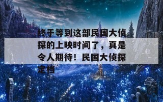 终于等到这部民国大侦探的上映时间了，真是令人期待！民国大侦探定档