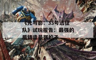 《光与影：33号远征队》试玩报告：最强的盾铸造最强的矛