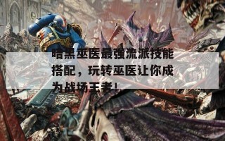 暗黑巫医最强流派技能搭配，玩转巫医让你成为战场王者！