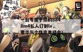 一台专属于你的8848m4私人订制lv，奢华与个性完美结合！