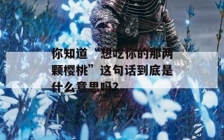 你知道“想吃你的那两颗樱桃”这句话到底是什么意思吗？