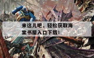 来这儿吧，轻松获取海棠书屋入口下载！