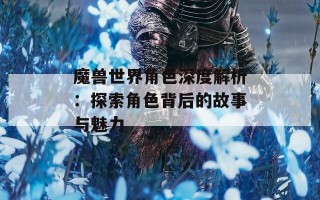 魔兽世界角色深度解析：探索角色背后的故事与魅力