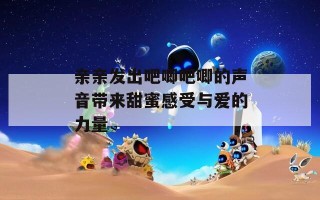亲亲发出吧唧吧唧的声音带来甜蜜感受与爱的力量