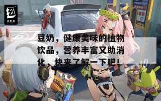 豆奶，健康美味的植物饮品，营养丰富又助消化，快来了解一下吧！