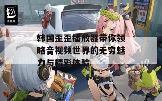 韩国歪歪播放器带你领略音视频世界的无穷魅力与精彩体验