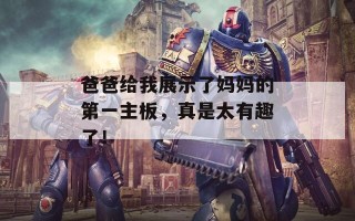爸爸给我展示了妈妈的第一主板，真是太有趣了！