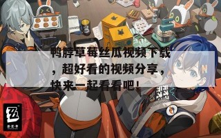 鸭脖草莓丝瓜视频下载，超好看的视频分享，快来一起看看吧！
