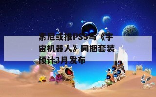 索尼或推PS5与《宇宙机器人》同捆套装 预计3月发布