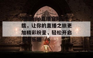 趣播app直播官网下载，让你的直播之旅更加精彩纷呈，轻松开启互动乐趣