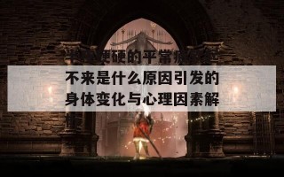 半夜硬硬的平常疲软起不来是什么原因引发的身体变化与心理因素解析