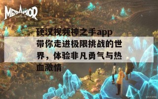 硬汉视频神之手app带你走进极限挑战的世界，体验非凡勇气与热血激情